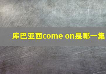 库巴亚西come on是哪一集